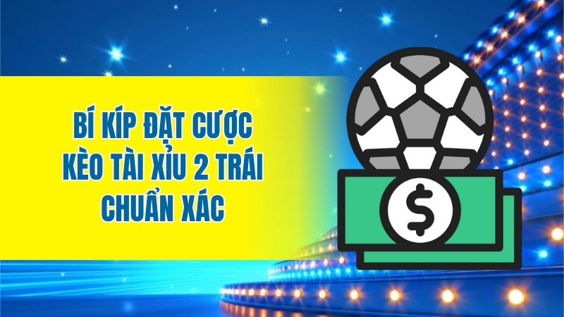 Bí kíp đặt cược kèo tài xỉu 2 trái chuẩn xác