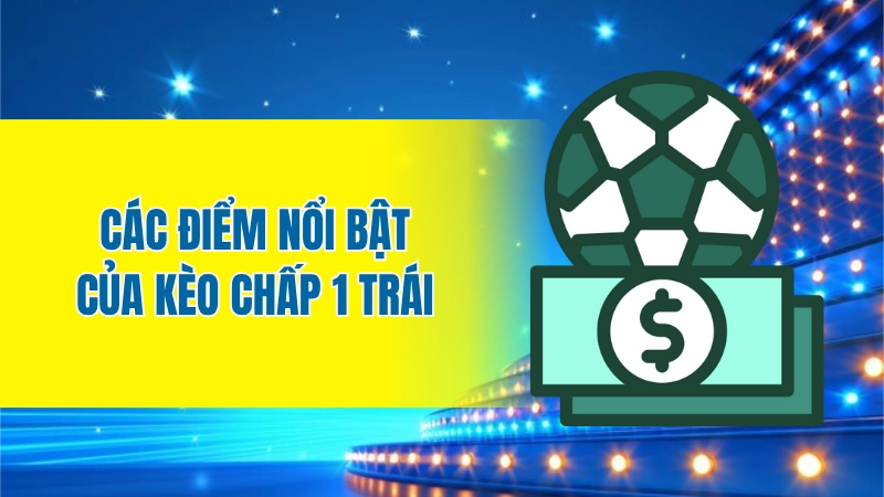 Các điểm nổi bật của kèo chấp 1 trái