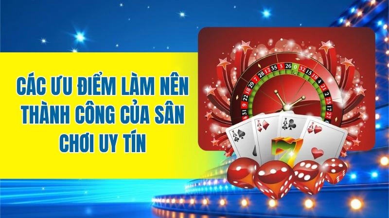 Các ưu điểm làm nên thành công của sân chơi uy tín