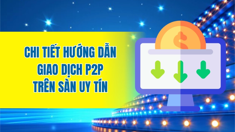 Chi tiết hướng dẫn giao dịch P2P trên sàn uy tín