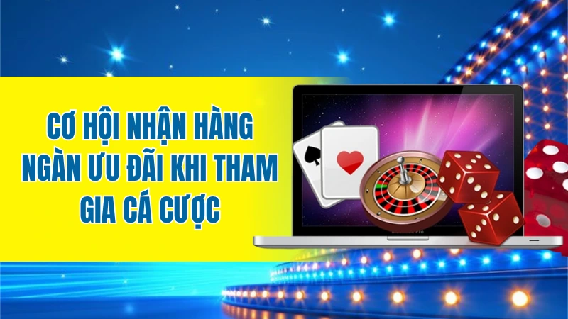 Cơ hội nhận hàng ngàn ưu đãi khi tham gia cá cược