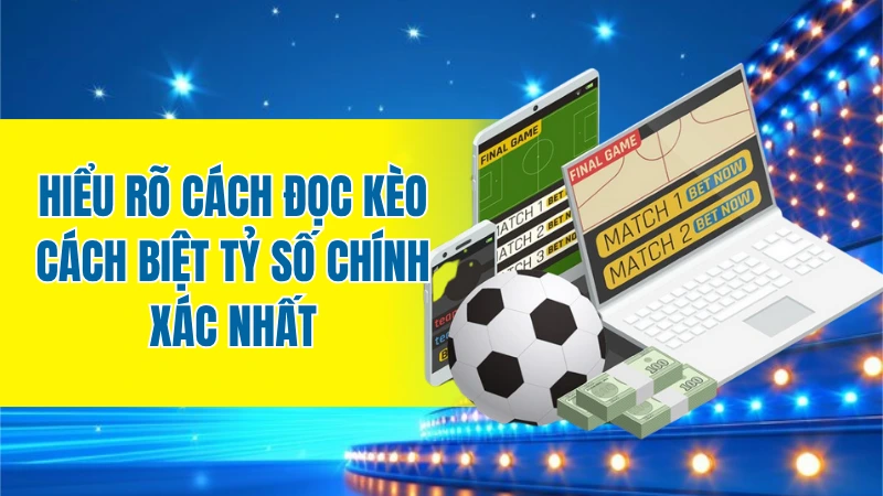 Hiểu rõ cách đọc kèo cách biệt tỷ số chính xác nhất
