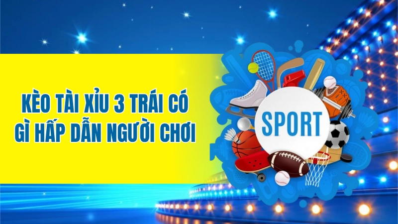 Kèo Tài Xỉu 3 trái có gì hấp dẫn người chơi