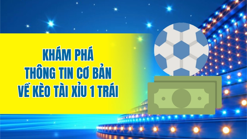 Khám phá thông tin cơ bản về kèo tài xỉu 1 trái