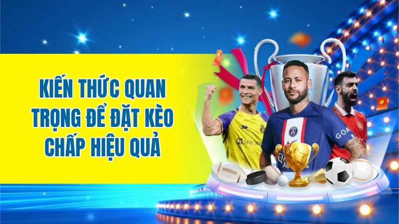 Kiến thức quan trọng để đặt kèo chấp hiệu quả