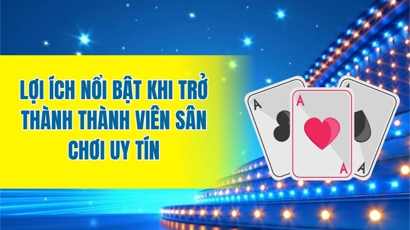 Lợi ích nổi bật khi trở thành thành viên sân chơi uy tín