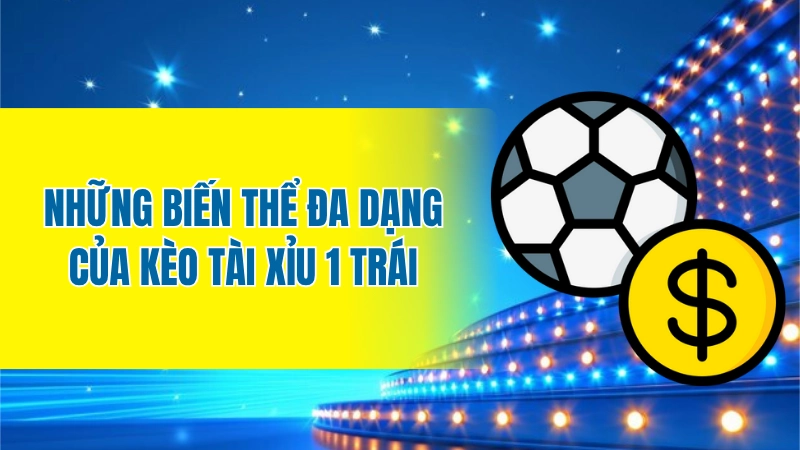Những biến thể đa dạng của kèo tài xỉu 1 trái