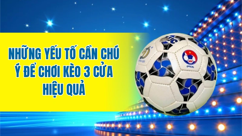 Những yếu tố cần chú ý để chơi kèo 3 cửa hiệu quả