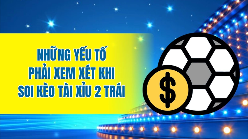 Những yếu tố phải xem xét khi soi kèo tài xỉu 2 trái
