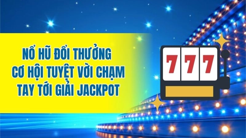 Nổ hũ đổi thưởng - Cơ hội tuyệt vời chạm tay tới giải Jackpot