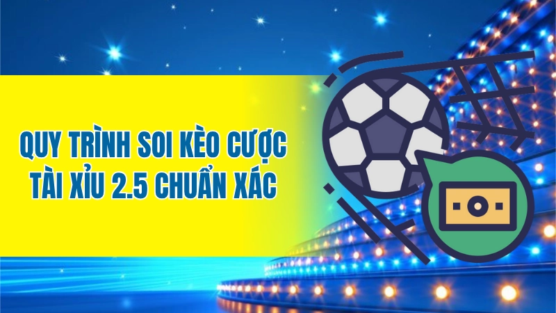 Quy trình soi kèo cược tài xỉu 2.5 chuẩn xác