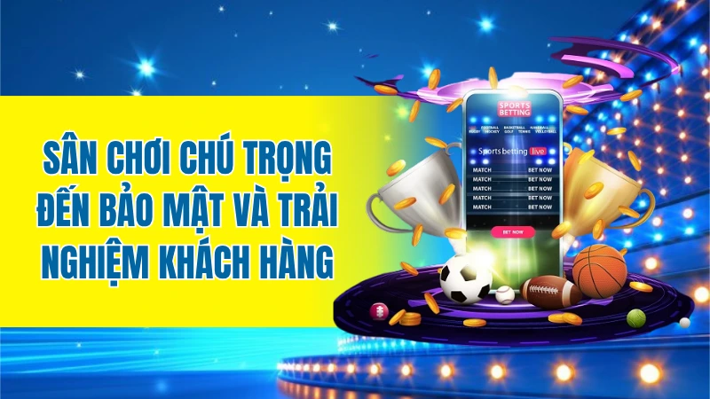 Sân chơi chú trọng đến bảo mật và trải nghiệm khách hàng