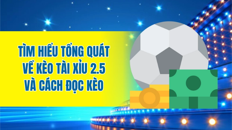 Tìm hiểu tổng quát về kèo tài xỉu 2.5 và cách đọc kèo