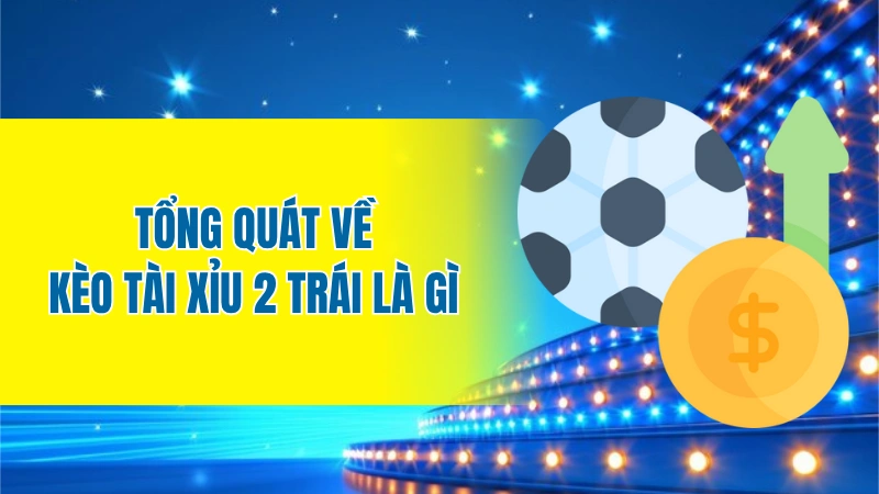 Tổng quát về kèo tài xỉu 2 trái là gì