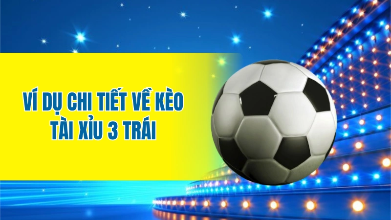 Ví dụ chi tiết về kèo Tài Xỉu 3 trái
